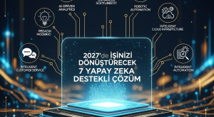 2027’de İşinizi Dönüştürecek 7 Yapay Zeka Destekli Dijital Çözüm